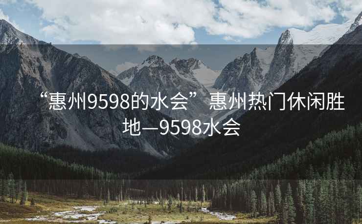 “惠州9598的水会”惠州热门休闲胜地—9598水会