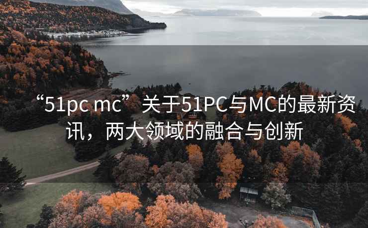 “51pc mc”关于51PC与MC的最新资讯，两大领域的融合与创新