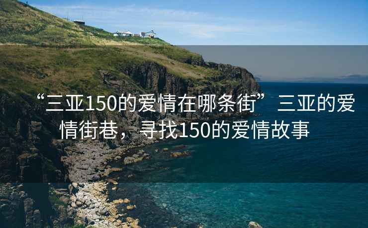 “三亚150的爱情在哪条街”三亚的爱情街巷，寻找150的爱情故事