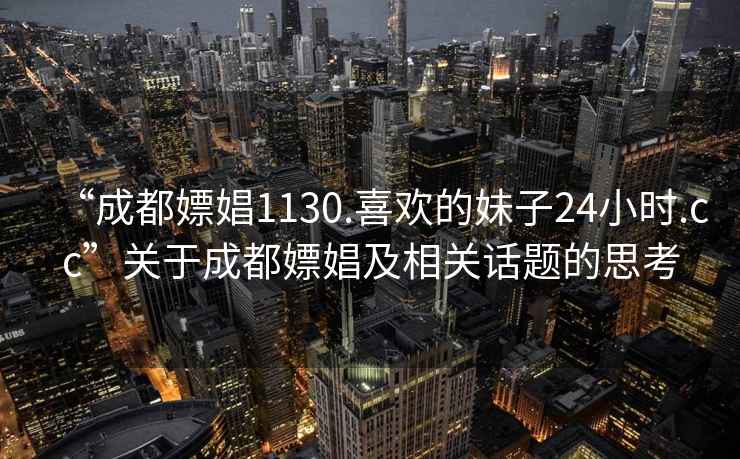 “成都嫖娼1130.喜欢的妹子24小时.cc”关于成都嫖娼及相关话题的思考