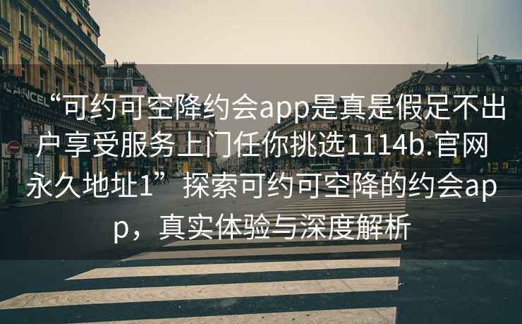 “可约可空降约会app是真是假足不出户享受服务上门任你挑选1114b.官网永久地址1”探索可约可空降的约会app，真实体验与深度解析