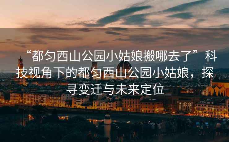 “都匀西山公园小姑娘搬哪去了”科技视角下的都匀西山公园小姑娘，探寻变迁与未来定位