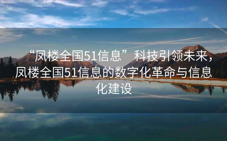 “凤楼全国51信息”科技引领未来，凤楼全国51信息的数字化革命与信息化建设