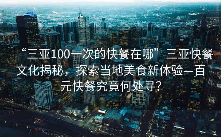 “三亚100一次的快餐在哪”三亚快餐文化揭秘，探索当地美食新体验—百元快餐究竟何处寻？