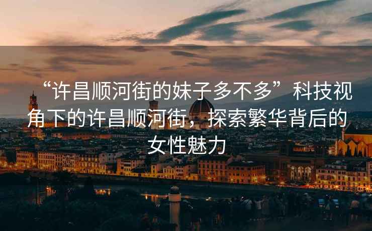 “许昌顺河街的妹子多不多”科技视角下的许昌顺河街，探索繁华背后的女性魅力