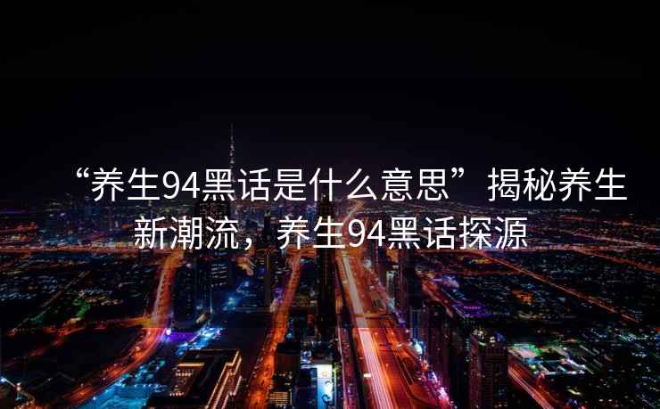 “养生94黑话是什么意思”揭秘养生新潮流，养生94黑话探源