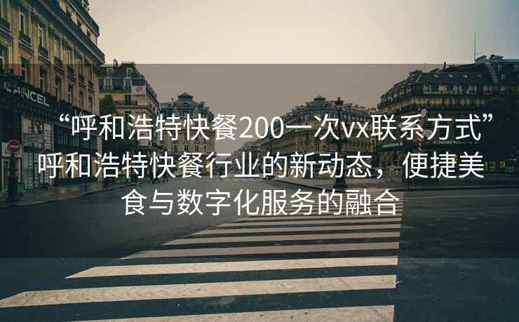 “呼和浩特快餐200一次vx联系方式”呼和浩特快餐行业的新动态，便捷美食与数字化服务的融合