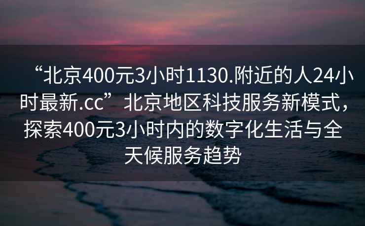 “北京400元3小时1130.附近的人24小时最新.cc”北京地区科技服务新模式，探索400元3小时内的数字化生活与全天候服务趋势