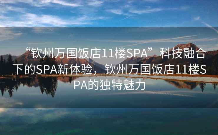 “钦州万国饭店11楼SPA”科技融合下的SPA新体验，钦州万国饭店11楼SPA的独特魅力