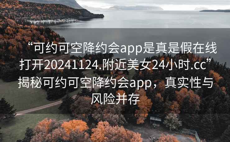 “可约可空降约会app是真是假在线打开20241124.附近美女24小时.cc”揭秘可约可空降约会app，真实性与风险并存