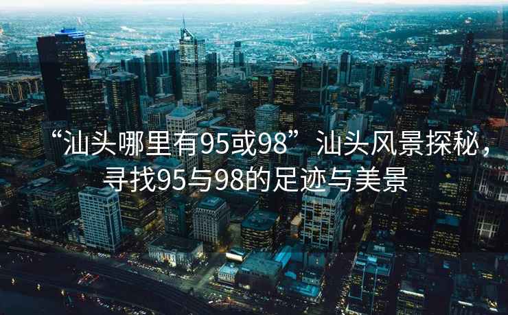 “汕头哪里有95或98”汕头风景探秘，寻找95与98的足迹与美景