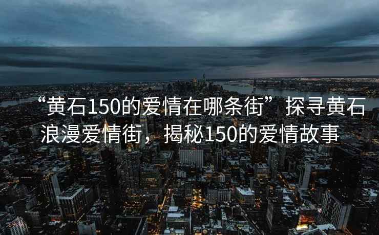 “黄石150的爱情在哪条街”探寻黄石浪漫爱情街，揭秘150的爱情故事