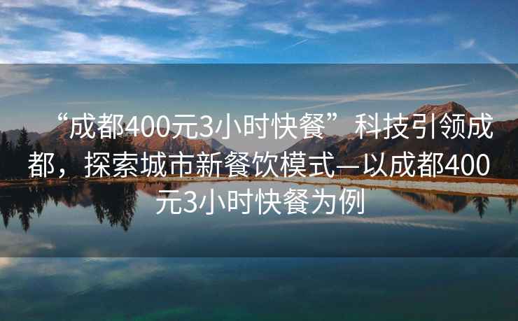 “成都400元3小时快餐”科技引领成都，探索城市新餐饮模式—以成都400元3小时快餐为例