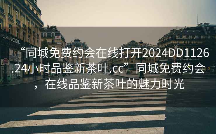 “同城免费约会在线打开2024DD1126.24小时品鉴新茶叶.cc”同城免费约会，在线品鉴新茶叶的魅力时光