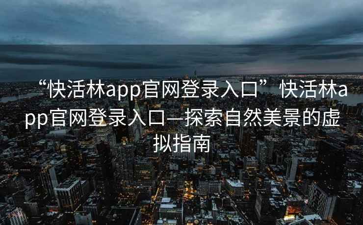 “快活林app官网登录入口”快活林app官网登录入口—探索自然美景的虚拟指南