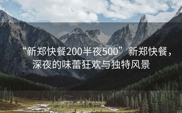 “新郑快餐200半夜500”新郑快餐，深夜的味蕾狂欢与独特风景