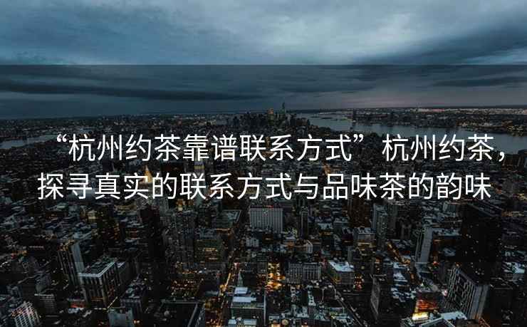 “杭州约茶靠谱联系方式”杭州约茶，探寻真实的联系方式与品味茶的韵味