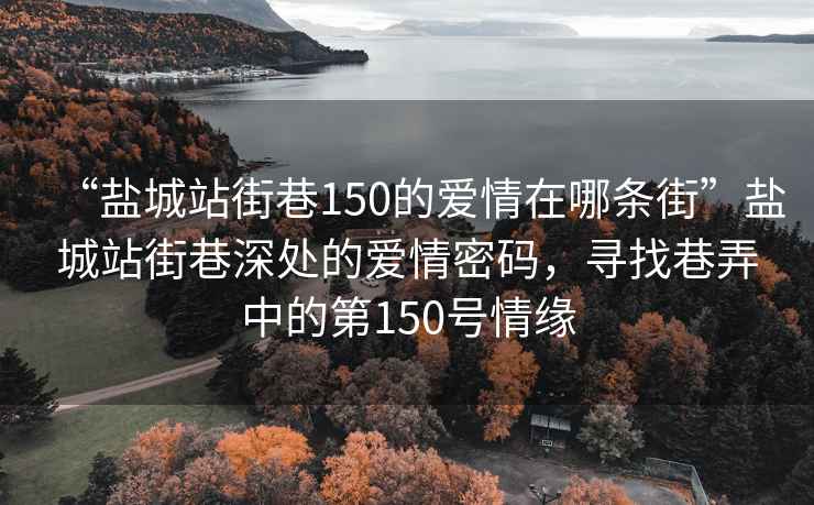 “盐城站街巷150的爱情在哪条街”盐城站街巷深处的爱情密码，寻找巷弄中的第150号情缘