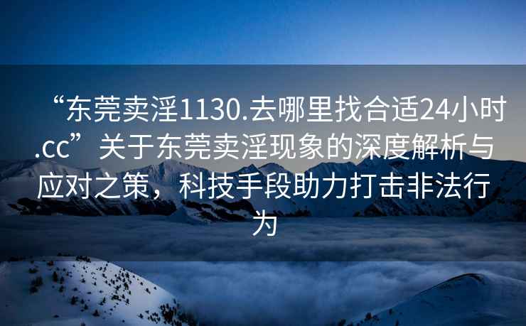 “东莞卖淫1130.去哪里找合适24小时.cc”关于东莞卖淫现象的深度解析与应对之策，科技手段助力打击非法行为