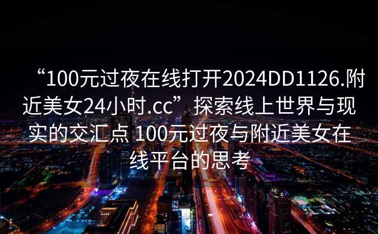 “100元过夜在线打开2024DD1126.附近美女24小时.cc”探索线上世界与现实的交汇点 100元过夜与附近美女在线平台的思考