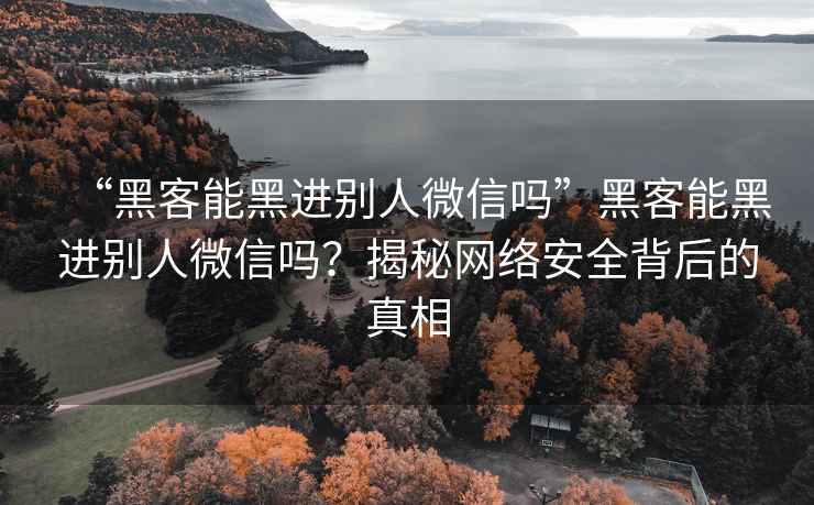 “黑客能黑进别人微信吗”黑客能黑进别人微信吗？揭秘网络安全背后的真相