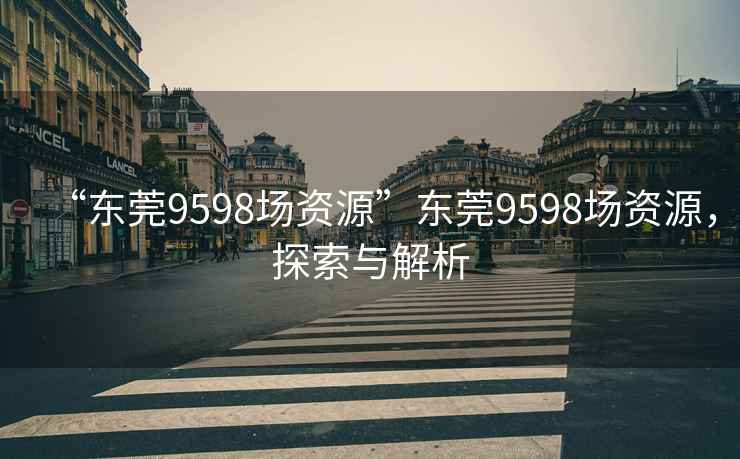 “东莞9598场资源”东莞9598场资源，探索与解析