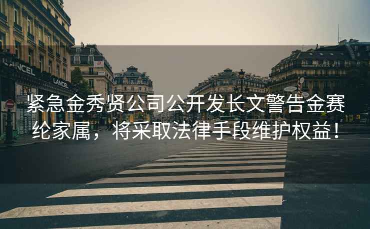 紧急金秀贤公司公开发长文警告金赛纶家属，将采取法律手段维护权益！