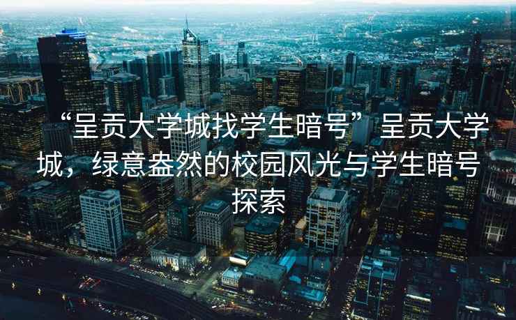 “呈贡大学城找学生暗号”呈贡大学城，绿意盎然的校园风光与学生暗号探索