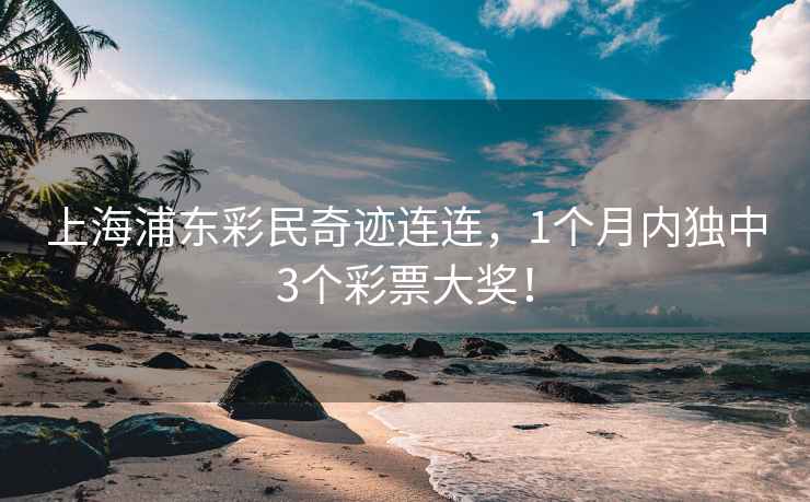 上海浦东彩民奇迹连连，1个月内独中3个彩票大奖！