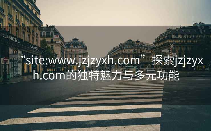 “site:www.jzjzyxh.com”探索jzjzyxh.com的独特魅力与多元功能