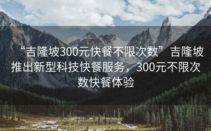 “吉隆坡300元快餐不限次数”吉隆坡推出新型科技快餐服务，300元不限次数快餐体验