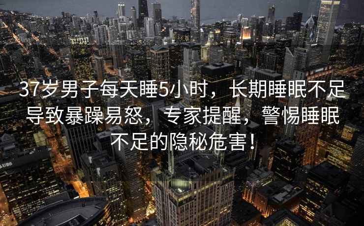 37岁男子每天睡5小时，长期睡眠不足导致暴躁易怒，专家提醒，警惕睡眠不足的隐秘危害！