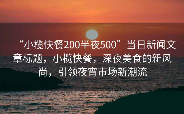 “小榄快餐200半夜500”当日新闻文章标题，小榄快餐，深夜美食的新风尚，引领夜宵市场新潮流