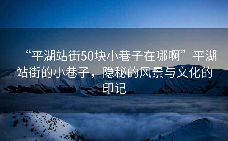 “平湖站街50块小巷子在哪啊”平湖站街的小巷子，隐秘的风景与文化的印记