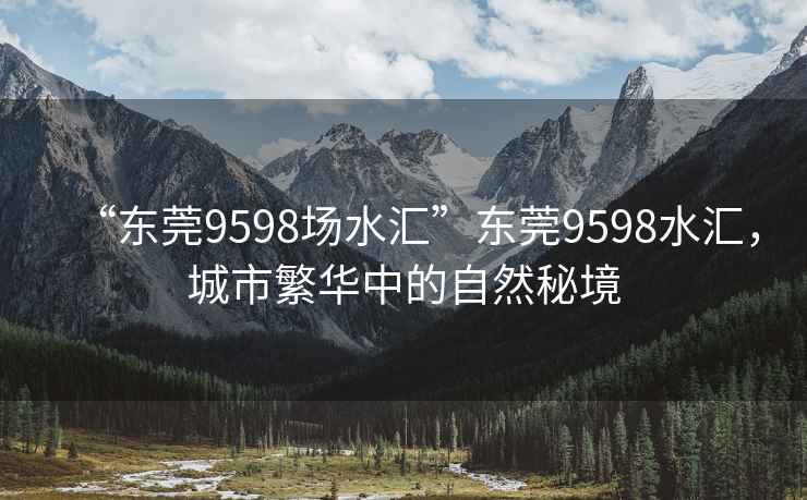 “东莞9598场水汇”东莞9598水汇，城市繁华中的自然秘境