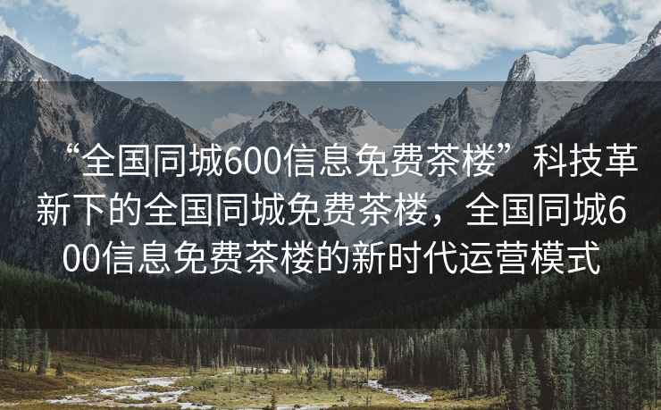 “全国同城600信息免费茶楼”科技革新下的全国同城免费茶楼，全国同城600信息免费茶楼的新时代运营模式