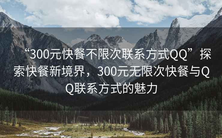 “300元快餐不限次联系方式QQ”探索快餐新境界，300元无限次快餐与QQ联系方式的魅力