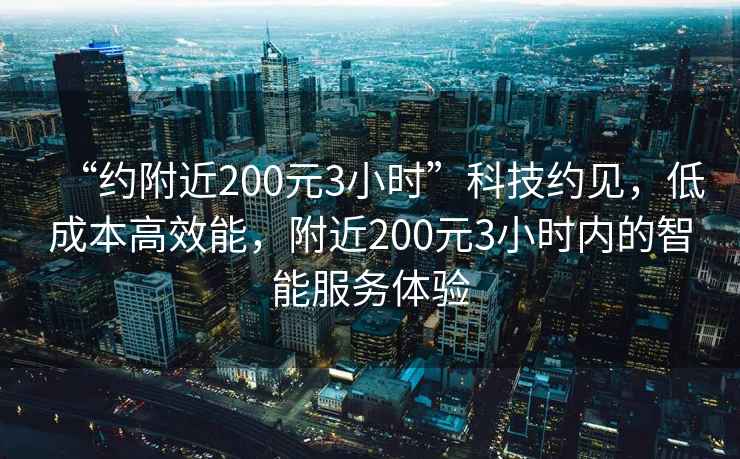 “约附近200元3小时”科技约见，低成本高效能，附近200元3小时内的智能服务体验