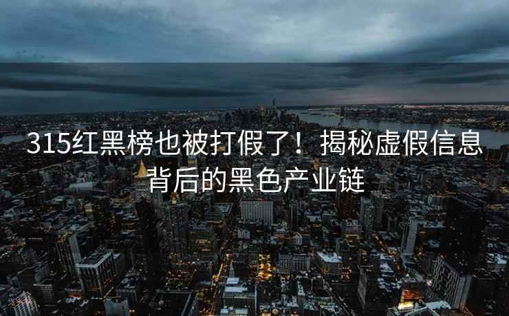 315红黑榜也被打假了！揭秘虚假信息背后的黑色产业链