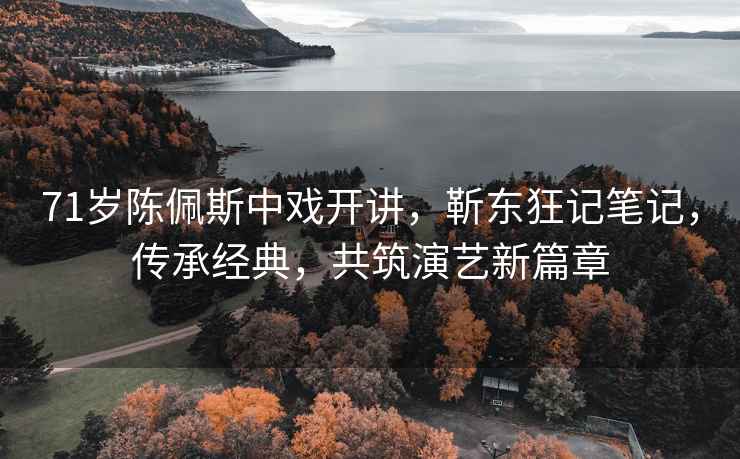 71岁陈佩斯中戏开讲，靳东狂记笔记，传承经典，共筑演艺新篇章