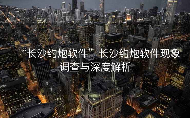 “长沙约炮软件”长沙约炮软件现象调查与深度解析