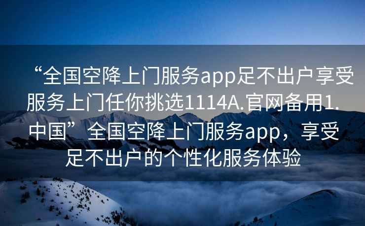 “全国空降上门服务app足不出户享受服务上门任你挑选1114A.官网备用1.中国”全国空降上门服务app，享受足不出户的个性化服务体验