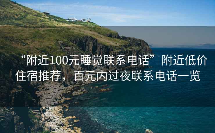 “附近100元睡觉联系电话”附近低价住宿推荐，百元内过夜联系电话一览