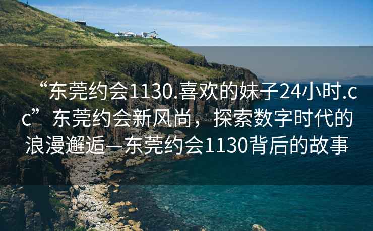 “东莞约会1130.喜欢的妹子24小时.cc”东莞约会新风尚，探索数字时代的浪漫邂逅—东莞约会1130背后的故事