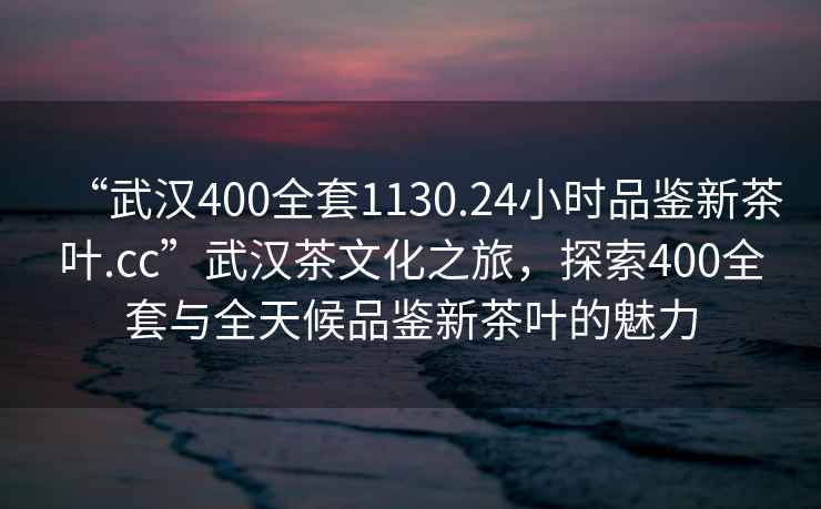 “武汉400全套1130.24小时品鉴新茶叶.cc”武汉茶文化之旅，探索400全套与全天候品鉴新茶叶的魅力