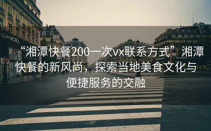 “湘潭快餐200一次vx联系方式”湘潭快餐的新风尚，探索当地美食文化与便捷服务的交融