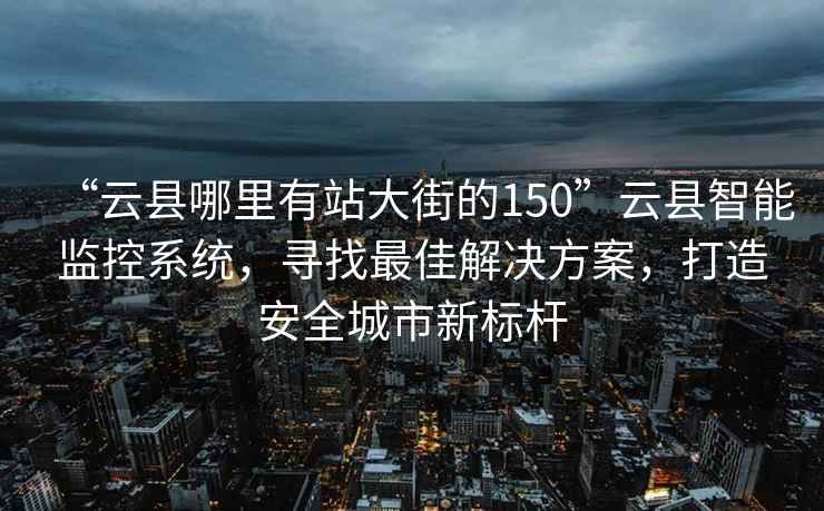 “云县哪里有站大街的150”云县智能监控系统，寻找最佳解决方案，打造安全城市新标杆