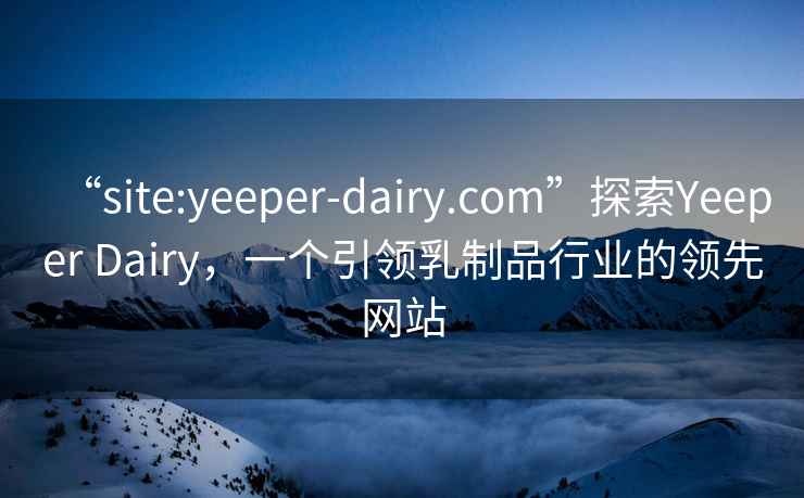 “site:yeeper-dairy.com”探索Yeeper Dairy，一个引领乳制品行业的领先网站