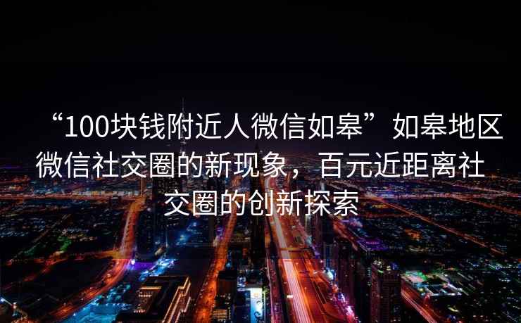 “100块钱附近人微信如皋”如皋地区微信社交圈的新现象，百元近距离社交圈的创新探索