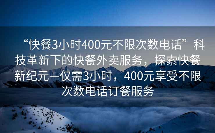 “快餐3小时400元不限次数电话”科技革新下的快餐外卖服务，探索快餐新纪元—仅需3小时，400元享受不限次数电话订餐服务